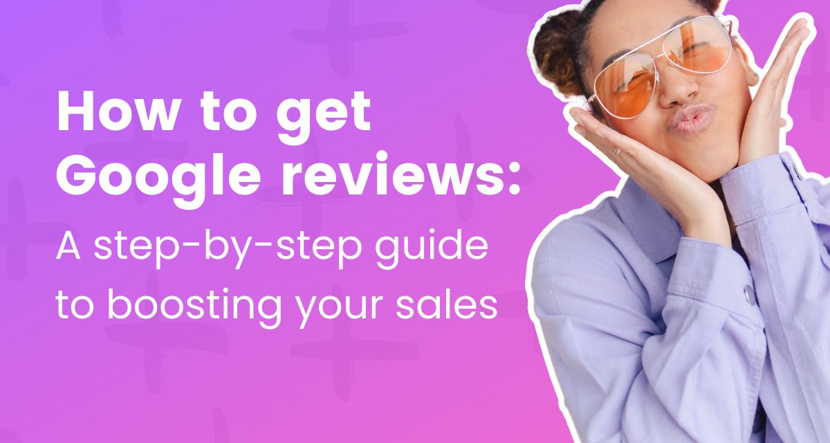 How to get Google reviews: A step-by-step guide to boosting your sales