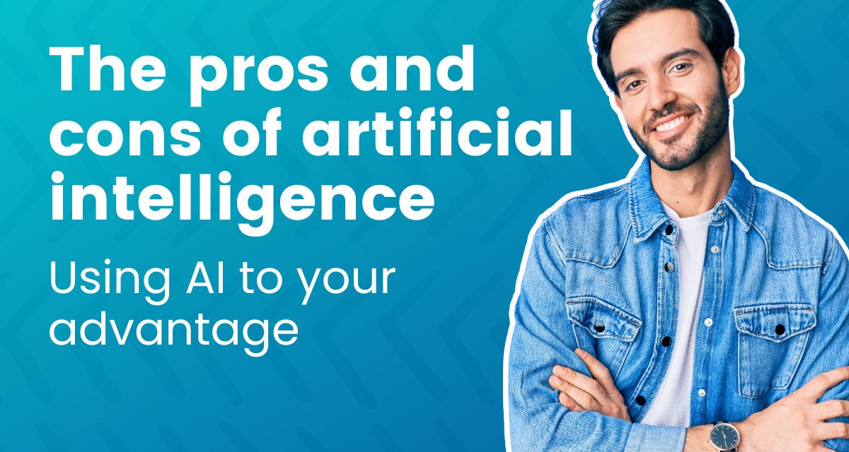 The pros and cons of artificial intelligence: Using AI to your advantage
