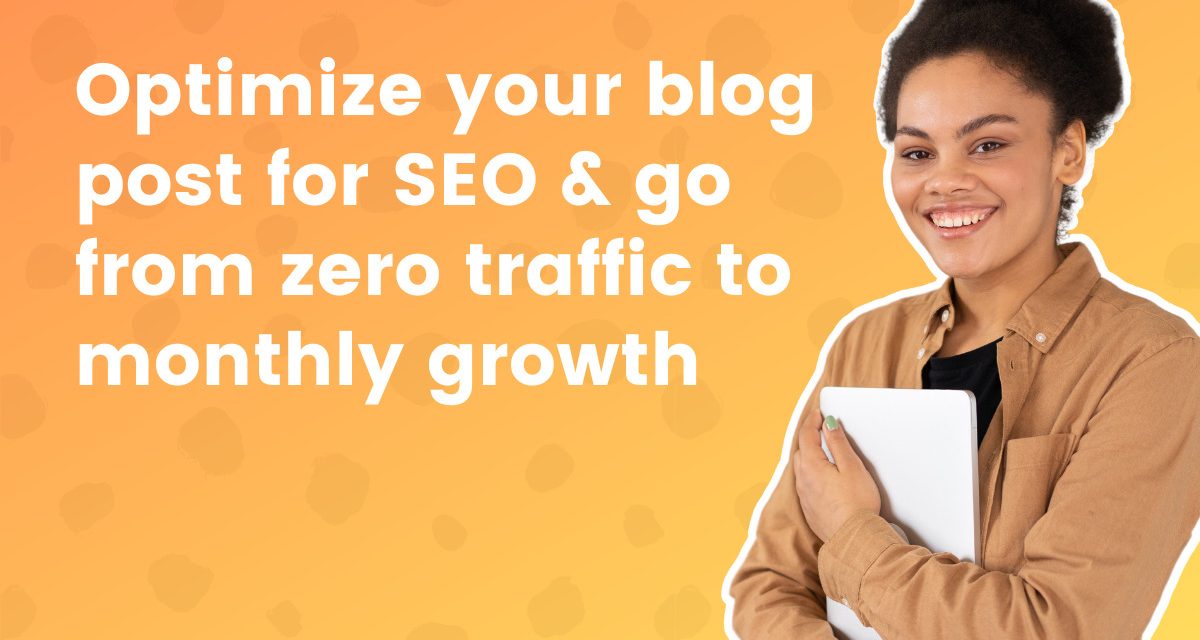 Optimize Your Blog Post for SEO & Go From Zero Traffic to Monthly Growth